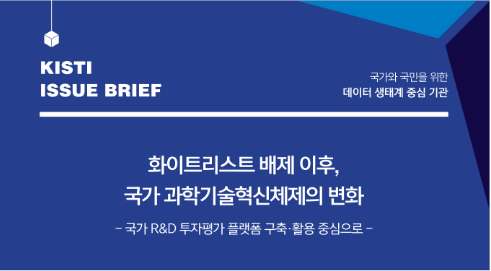 [KISTI ISSUE BRIEF] 국가와 국민을 위한 데이터 생태계 중심기관 / 화이트리스트 배제 이후, 국가 과학기술혁신체제의 변화 - 국가 R&D 투자평가 플랫폼 구축·활용중심으로 