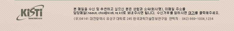 본 메일을 추천하고 싶으신 분들은 받는 분의 메일주소를 회신(naeun.choi@kisti.re.kr)해 주시고, 수신거부를 원하시면 여기를 클릭해주세요. / (우)34141 대전광역시 유성구 대학로 245 한국과학기술정보통신연구원 연락처 : 042)869-1004,1234