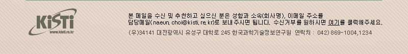 본 메일을 추천하고 싶으신 분들은 받는 분의 메일주소를 회신(naeun.choi@kisti.re.kr)해 주시고, 수신거부를 원하시면 여기를 클릭해주세요. / (우)34141 대전광역시 유성구 대학로 245 한국과학기술정보통신연구원 연락처 : 042)869-1004,1234