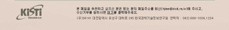 본 메일을 추천하고 싶으신 분들은 받는 분의 메일주소를 회신(hjlee@kisti.re.kr)해 주시고, 수신거부를 원하시면 여기를 클릭해주세요. / (우)34141 대전광역시 유성구 대학로 245 한국과학기술정보통신연구원 연락처 : 042)869-1004,1234