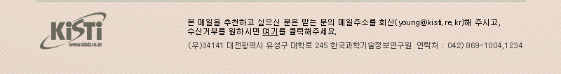 KISTI 본 메일을 추천하고 싶으신 분은 받는 분의 메일주소를 회신(young@kisti.re.kr)해주시고, 수신거부를 원하시면 여기를 클릭해주세요. (우)34141 대전광역시 유성구 대학로 245 한국과학기술정보연구원 연락처: 042)869-1004,1234