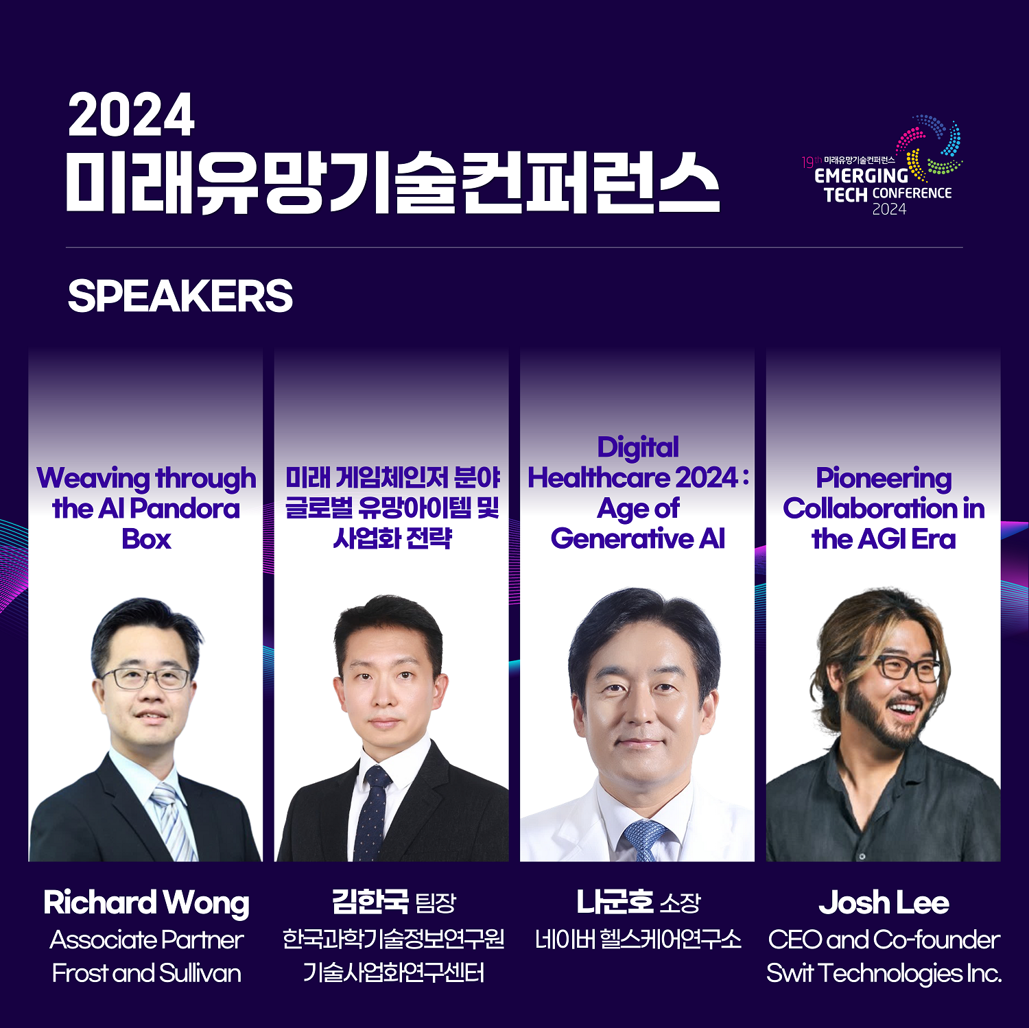 2024 미래유망기술컨퍼런스 / SPEAKERS / Weaving through the AI Pandora Box (Richard Wong. Asscociate Partner Frost and Sullivan) / 미래 게임체인저 분야 글로벌 유망아이템 및 사업화 전략 (김한국 팀장. 한국과학기술정보연구원 기술사업화연구센터) / Digital helthcare 2024: Age of Generaive AI(나군호 소장. 네이버 헬스케어 연구소) / Pioneering Collaboration in the AGI Era (Josh Lee. CEO and Co-founder Swit Techonolgies Inc.)