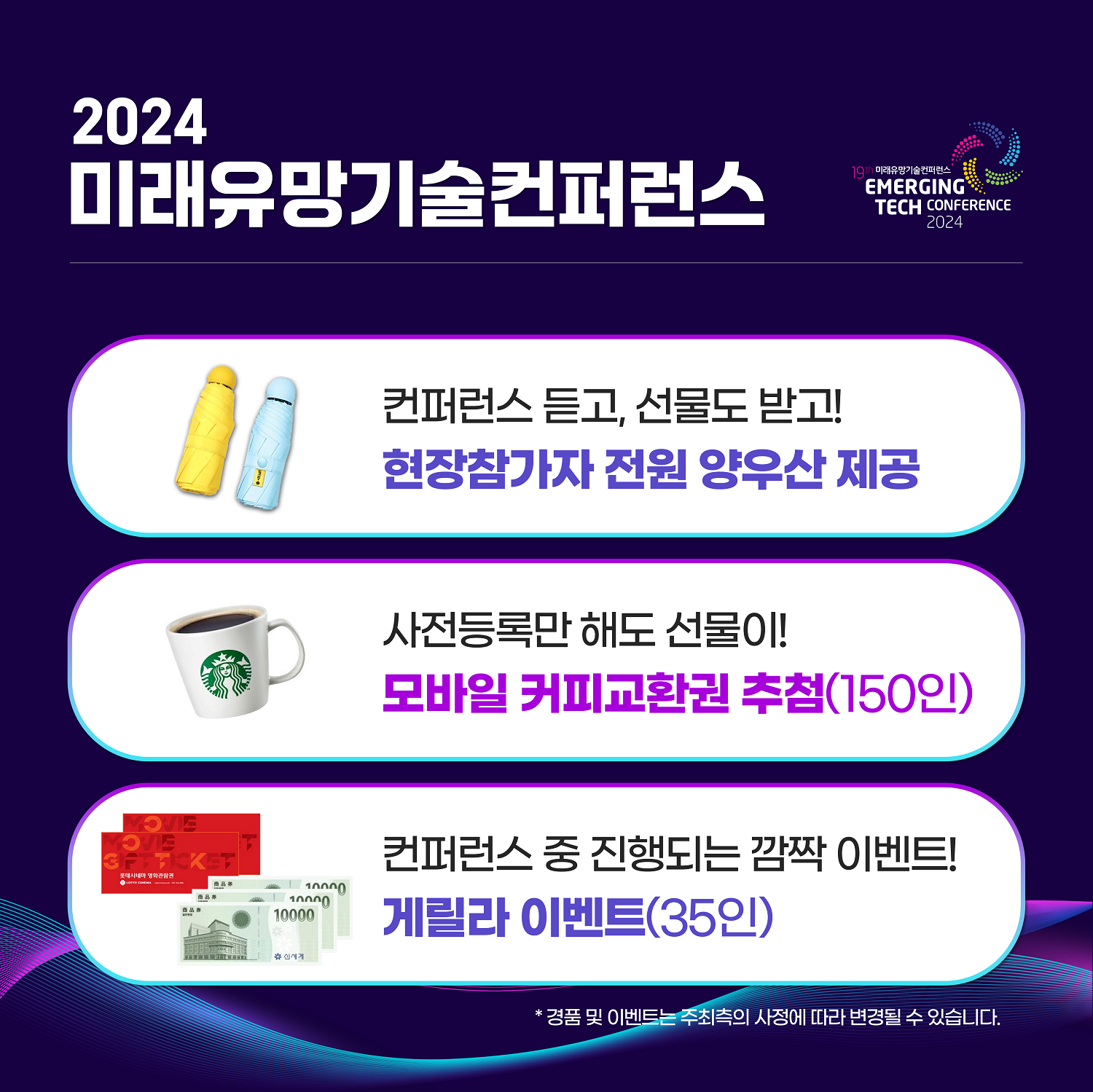 2024 미래유망기술컨퍼런스 / 컨퍼런스 듣고, 선물도 받고! 현장참가자 전원 양우산 제공 / 사전등록만 해도 선물이! 모방리 커피교환권 추첨(150인) / 컨퍼런스 중 진행되는 깜짝 이벤트! 게릴라 이벤트 (35인) / * 경품 및 이벤트는 주최측의 사정에 따라 변경될 수 있습니다.